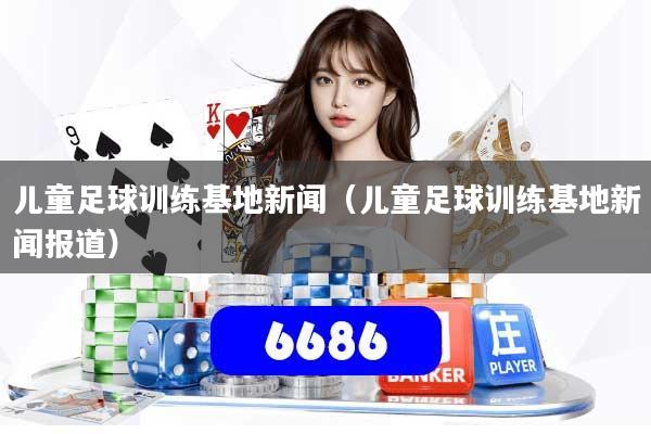 儿童足球训练基地新闻（儿童足球训练基地新闻报道）