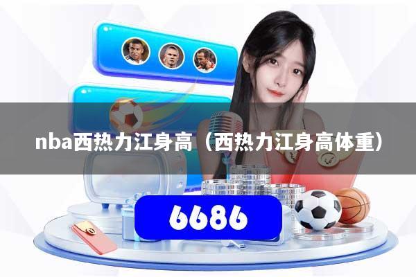 nba西热力江身高(西热力江身高体重)