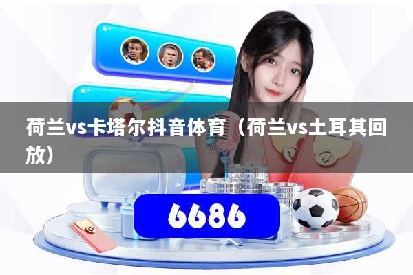 荷兰vs卡塔尔抖音体育(荷兰vs土耳其回放)