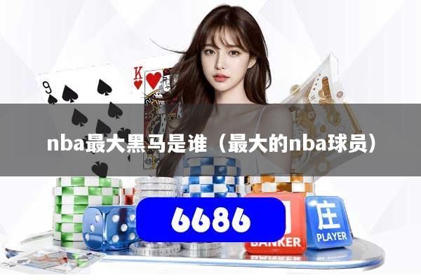 nba最大黑马是谁（最大的nba球员）