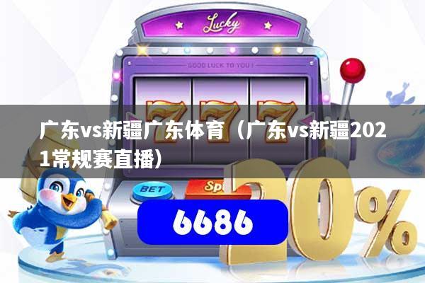 广东vs新疆广东体育（广东vs新疆2021常规赛直播）